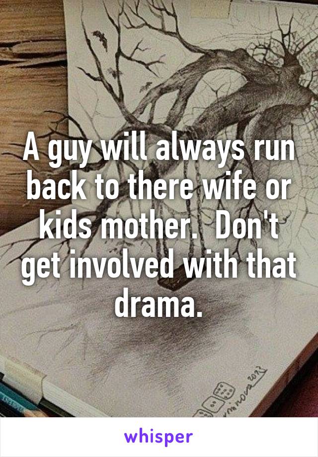 A guy will always run back to there wife or kids mother.  Don't get involved with that drama.