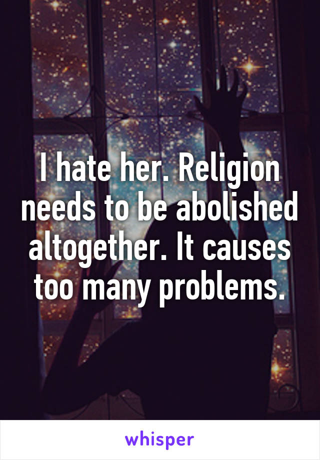 I hate her. Religion needs to be abolished altogether. It causes too many problems.