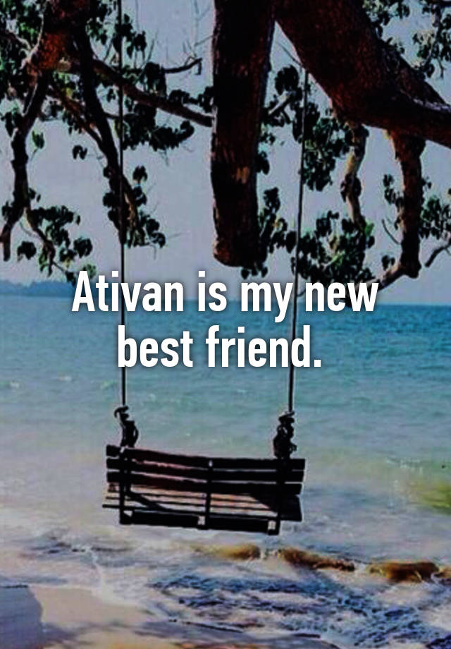 Ativan is my new best friend. 