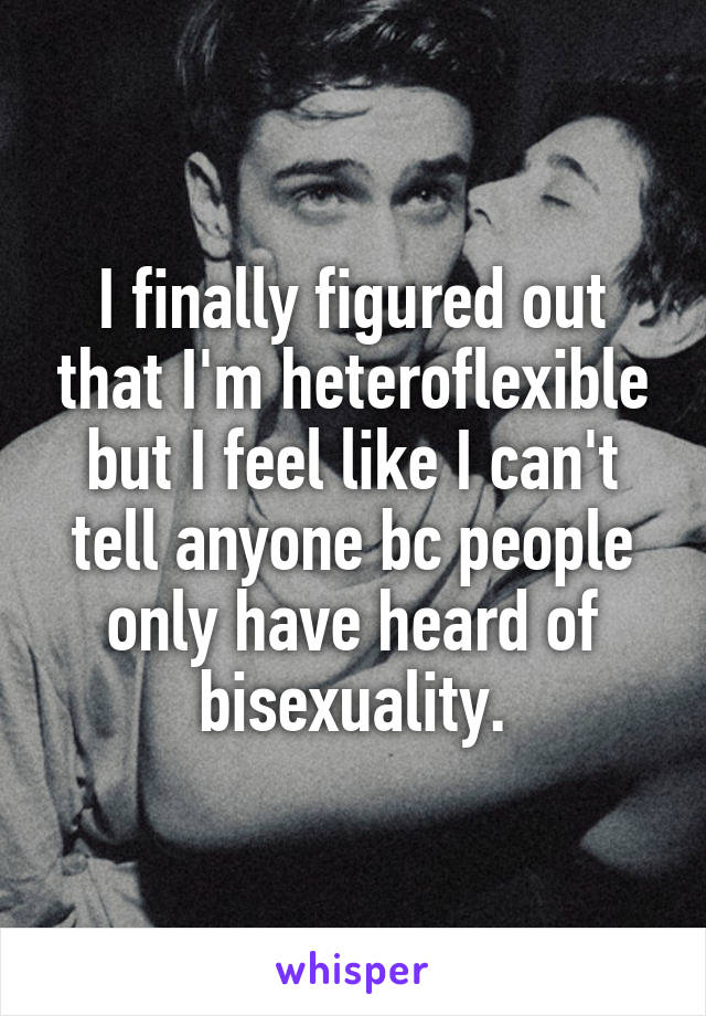 I finally figured out that I'm heteroflexible but I feel like I can't tell anyone bc people only have heard of bisexuality.