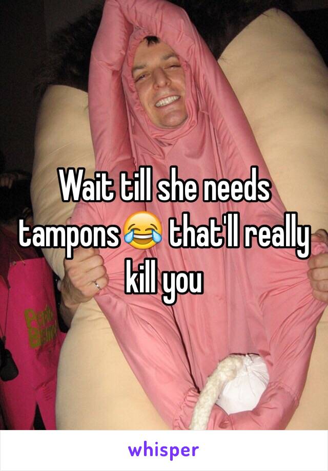 Wait till she needs tampons😂 that'll really kill you 