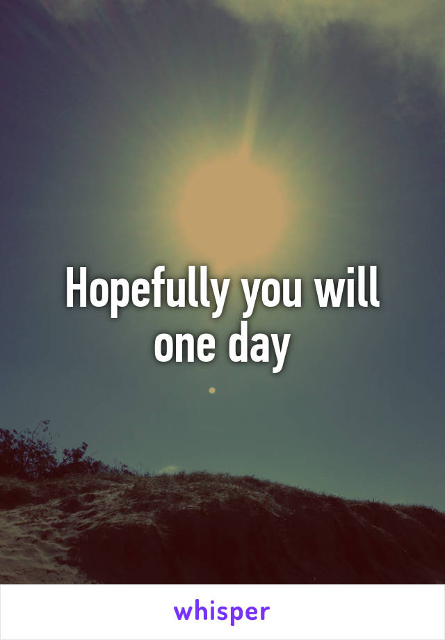 Hopefully you will one day