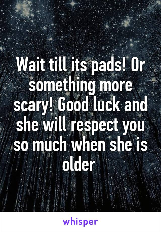 Wait till its pads! Or something more scary! Good luck and she will respect you so much when she is older 
