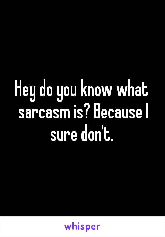 Hey do you know what sarcasm is? Because I sure don't. 