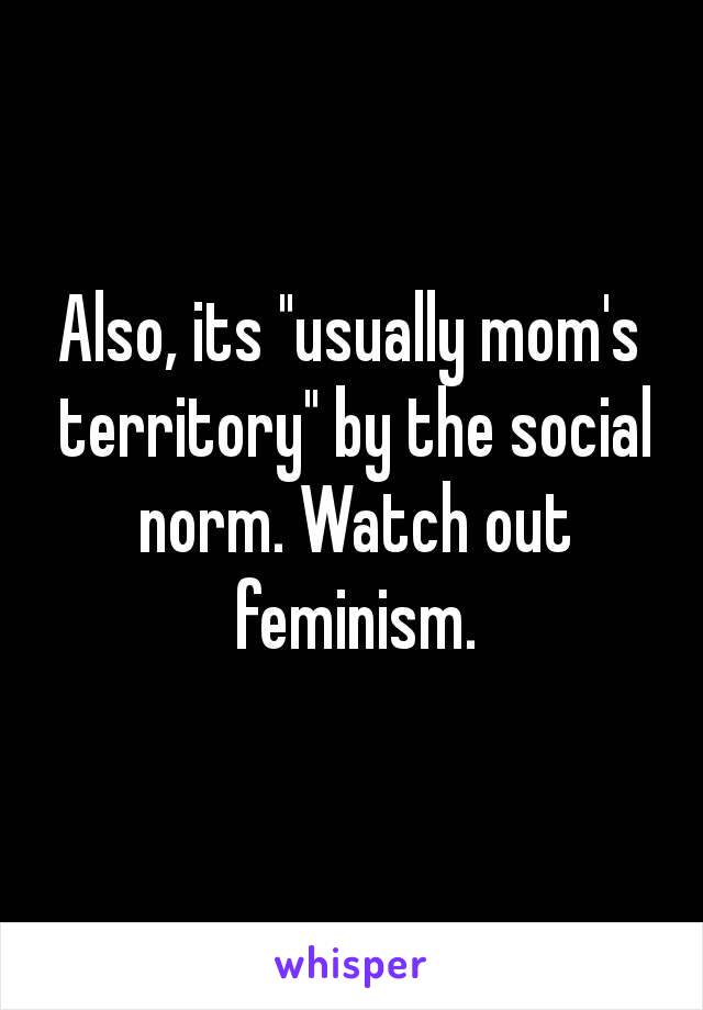 Also, its "usually mom's territory" by the social norm. Watch out feminism.