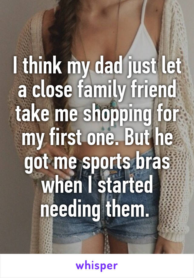 I think my dad just let a close family friend take me shopping for my first one. But he got me sports bras when I started needing them. 