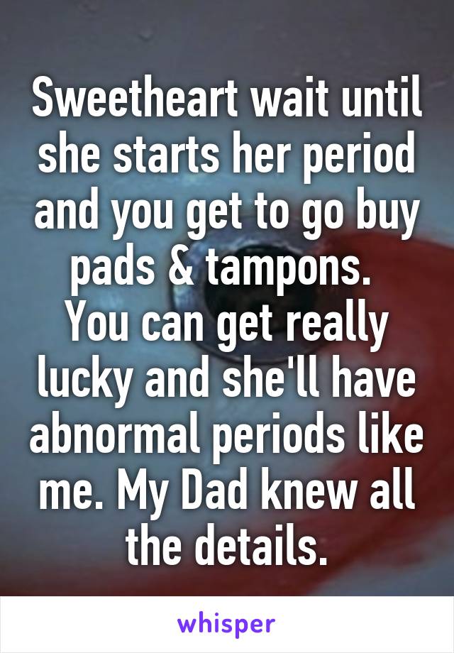 Sweetheart wait until she starts her period and you get to go buy pads & tampons. 
You can get really lucky and she'll have abnormal periods like me. My Dad knew all the details.