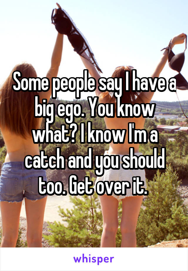 Some people say I have a big ego. You know what? I know I'm a catch and you should too. Get over it. 