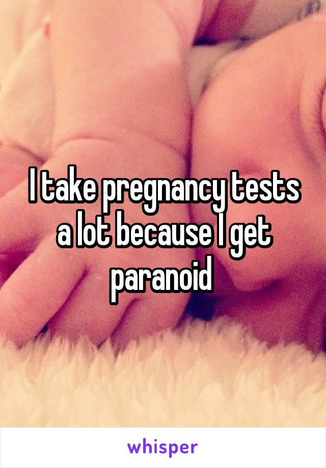 I take pregnancy tests a lot because I get paranoid 