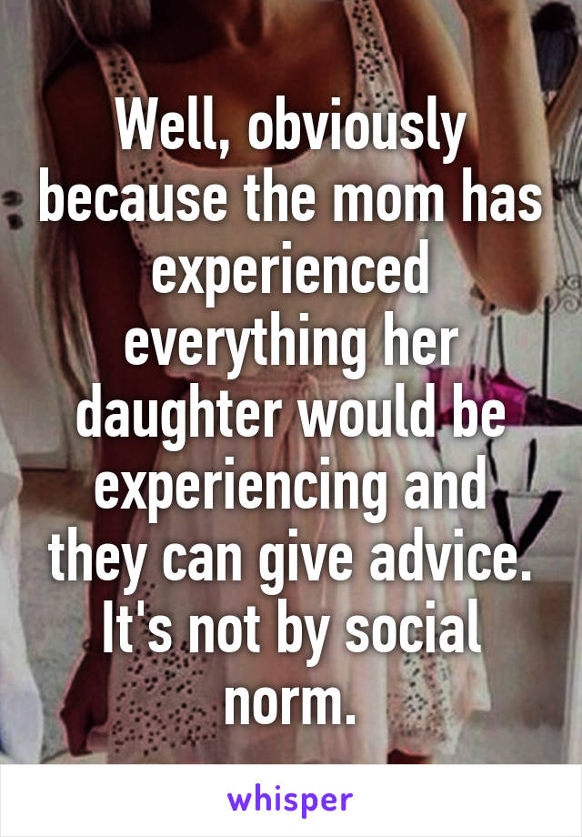 Well, obviously because the mom has experienced everything her daughter would be experiencing and they can give advice.
It's not by social norm.