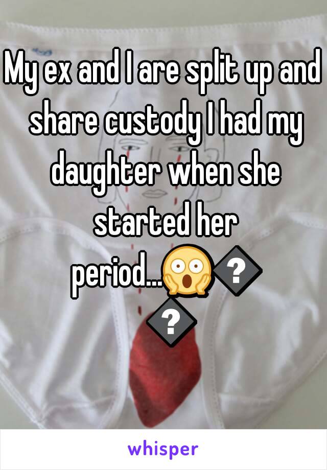 My ex and I are split up and share custody I had my daughter when she started her period...😱😱😱