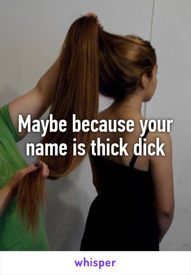 Maybe because your name is thick dick