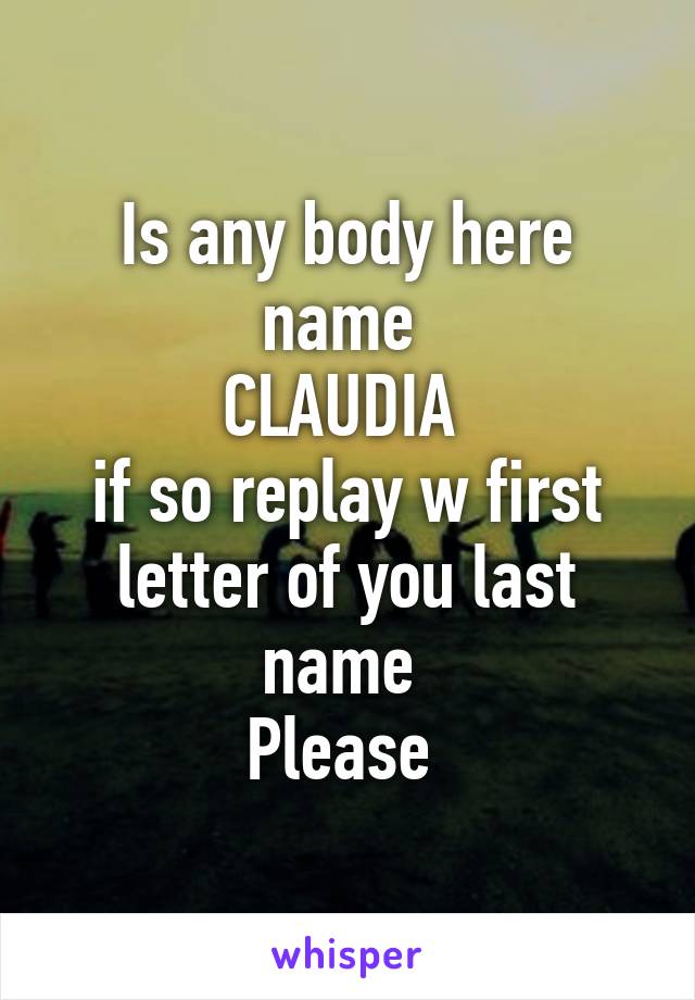 Is any body here name 
CLAUDIA 
if so replay w first letter of you last name 
Please 