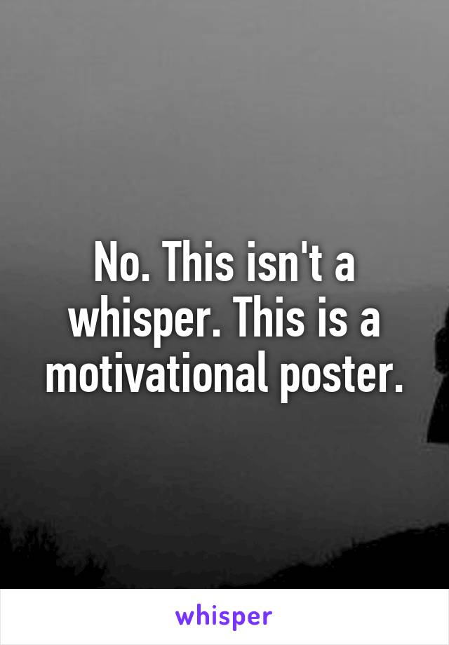 No. This isn't a whisper. This is a motivational poster.