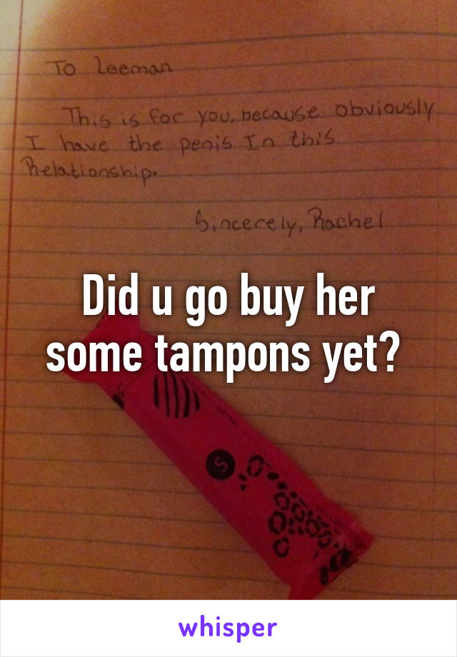 Did u go buy her some tampons yet? 