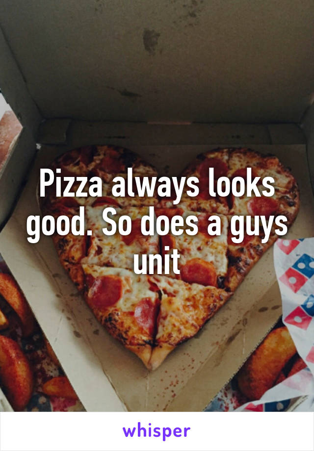 Pizza always looks good. So does a guys unit