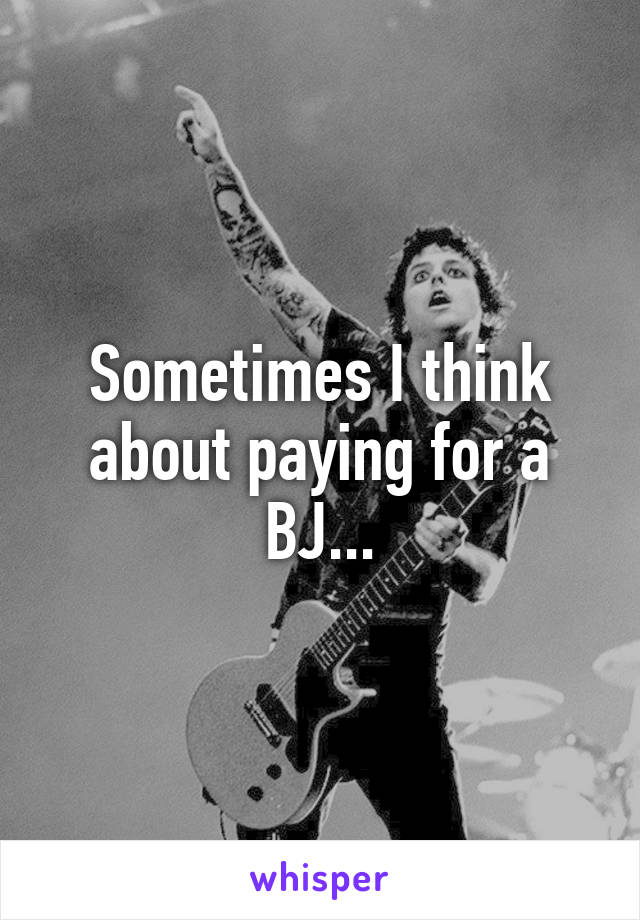 Sometimes I think about paying for a BJ...
