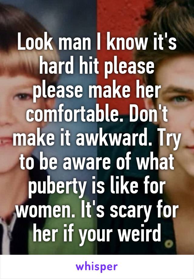Look man I know it's hard hit please please make her comfortable. Don't make it awkward. Try to be aware of what puberty is like for women. It's scary for her if your weird