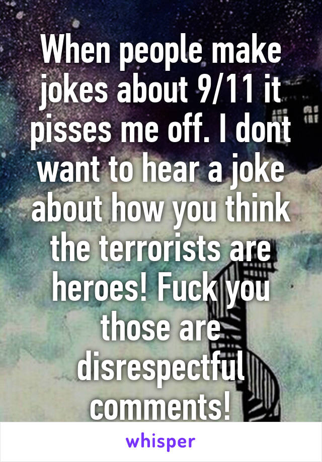 When people make jokes about 9/11 it pisses me off. I dont want to hear a joke about how you think the terrorists are heroes! Fuck you those are disrespectful comments!