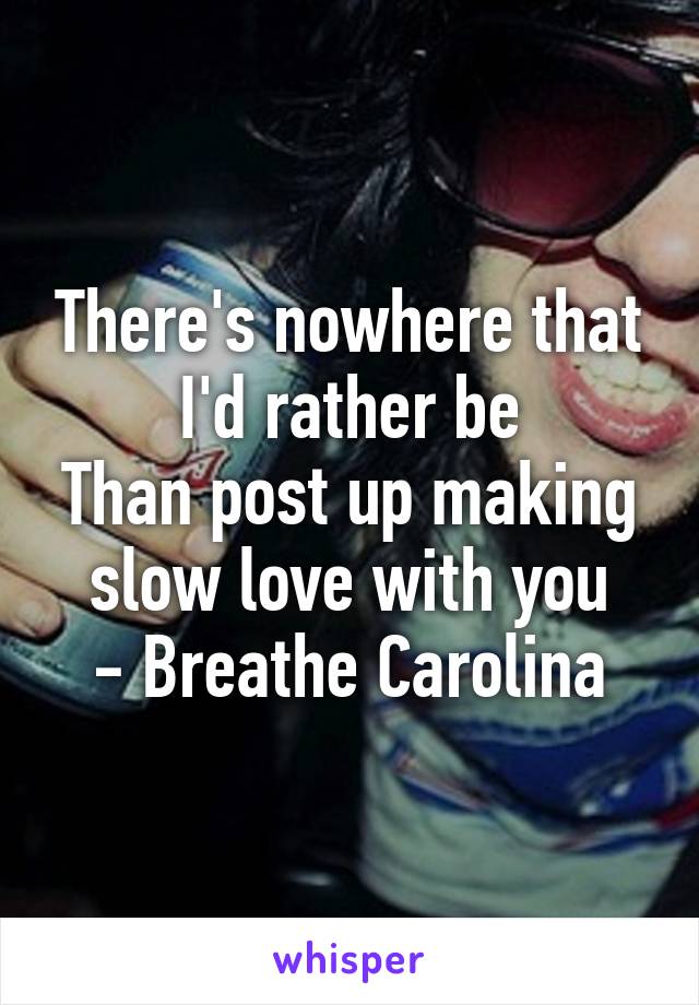 There's nowhere that I'd rather be
Than post up making slow love with you
- Breathe Carolina