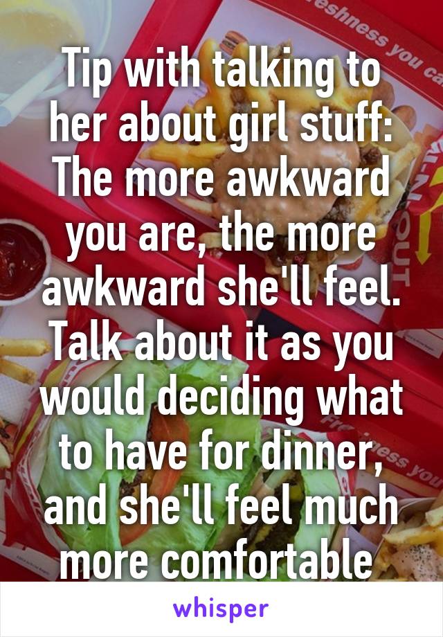 Tip with talking to her about girl stuff:
The more awkward you are, the more awkward she'll feel. Talk about it as you would deciding what to have for dinner, and she'll feel much more comfortable 