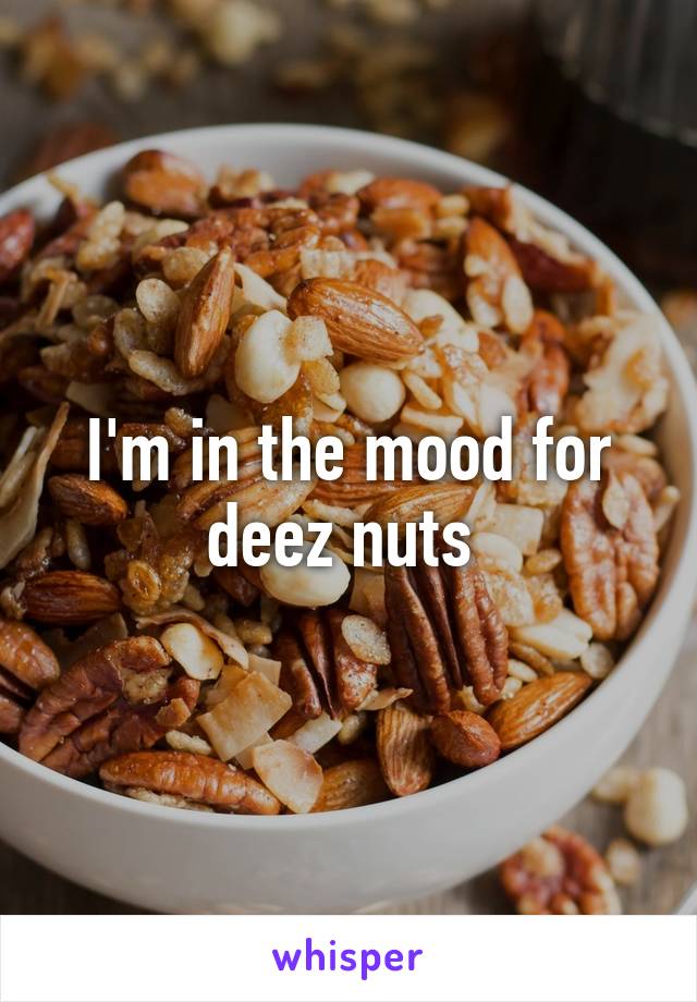 I'm in the mood for deez nuts 