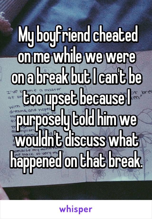 My boyfriend cheated on me while we were on a break but I can't be too upset because I purposely told him we wouldn't discuss what happened on that break. 