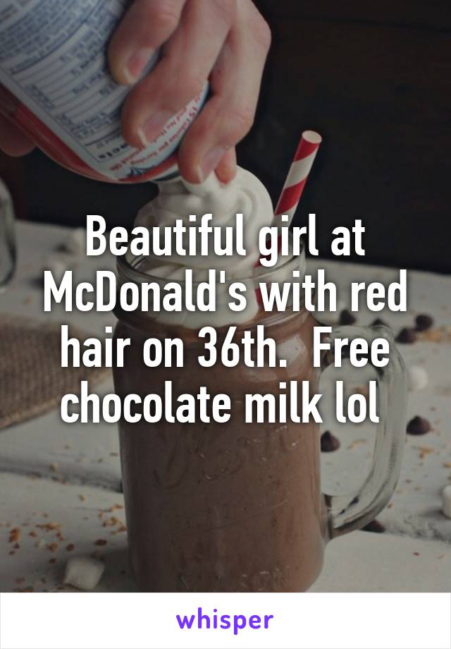 Beautiful girl at McDonald's with red hair on 36th.  Free chocolate milk lol 