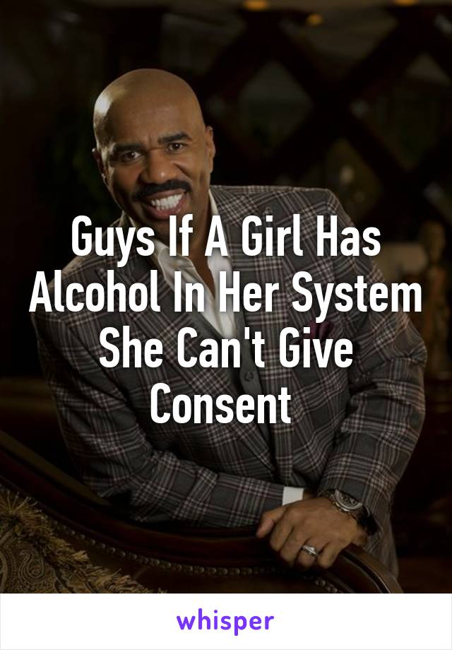 Guys If A Girl Has Alcohol In Her System She Can't Give Consent 