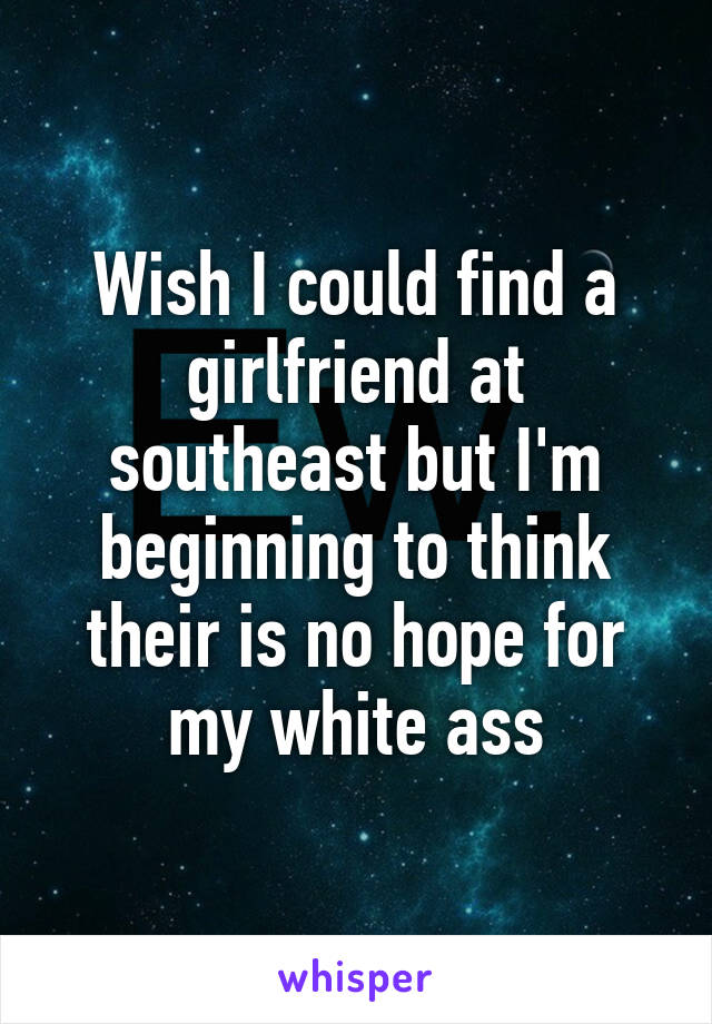 Wish I could find a girlfriend at southeast but I'm beginning to think their is no hope for my white ass