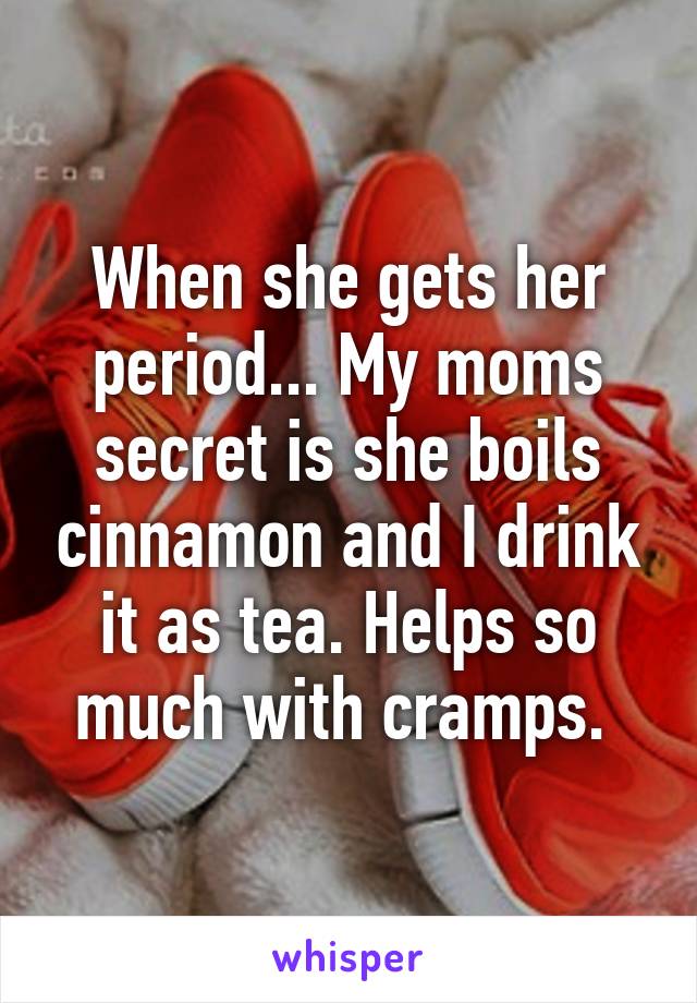 When she gets her period... My moms secret is she boils cinnamon and I drink it as tea. Helps so much with cramps. 