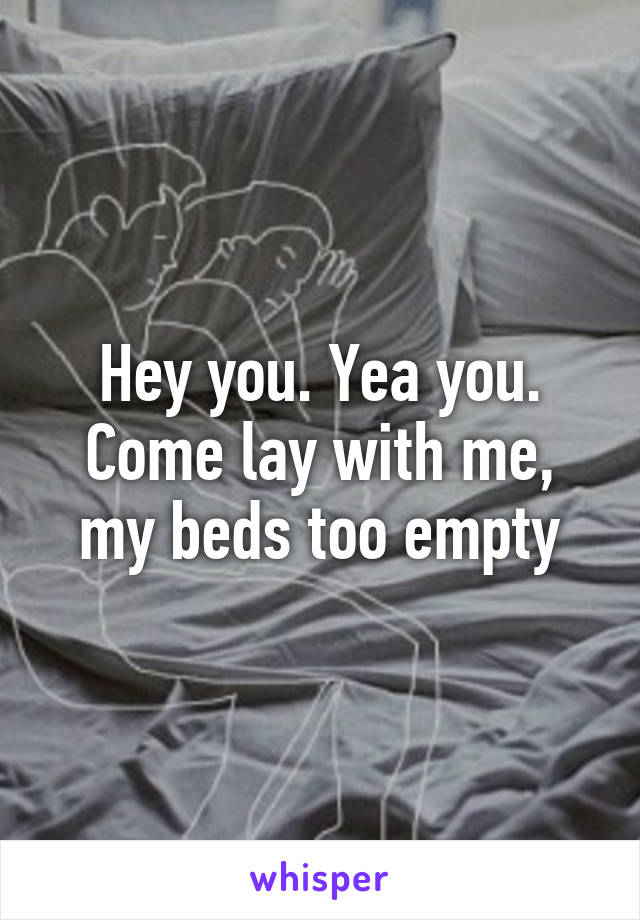 Hey you. Yea you. Come lay with me, my beds too empty