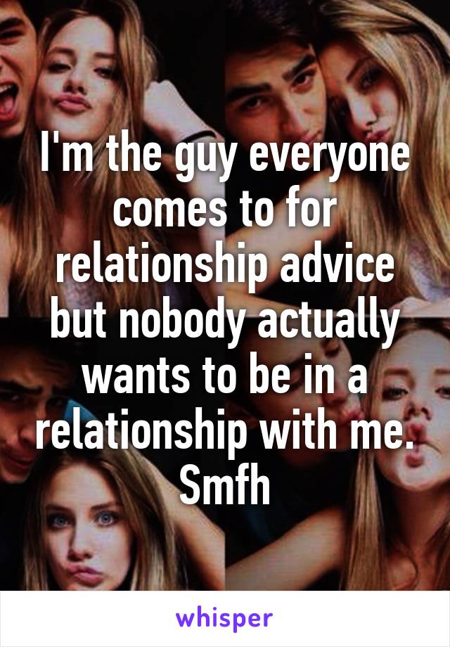 I'm the guy everyone comes to for relationship advice but nobody actually wants to be in a relationship with me.
Smfh