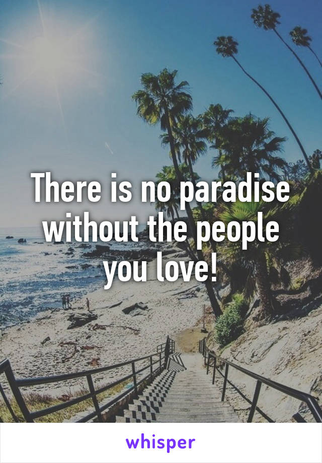 There is no paradise without the people you love!