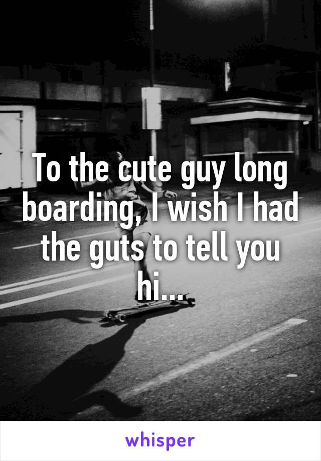 To the cute guy long boarding, I wish I had the guts to tell you hi...