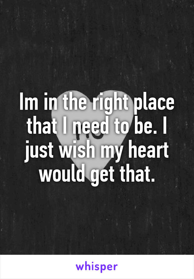Im in the right place that I need to be. I just wish my heart would get that.