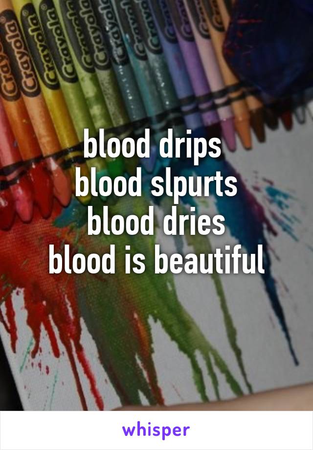 blood drips 
blood slpurts
blood dries
blood is beautiful
