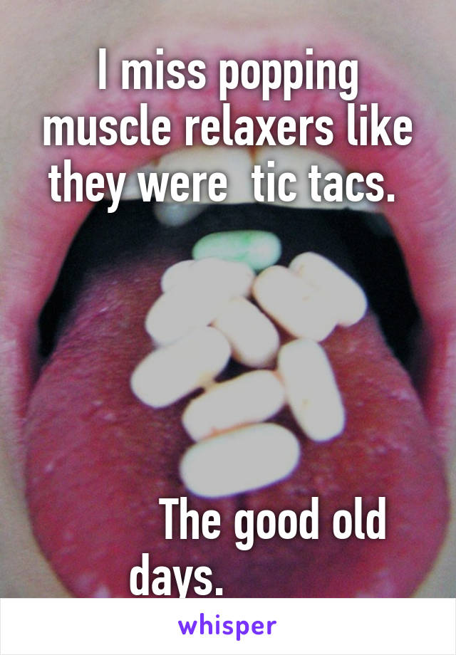 I miss popping muscle relaxers like they were  tic tacs. 





        The good old days.         