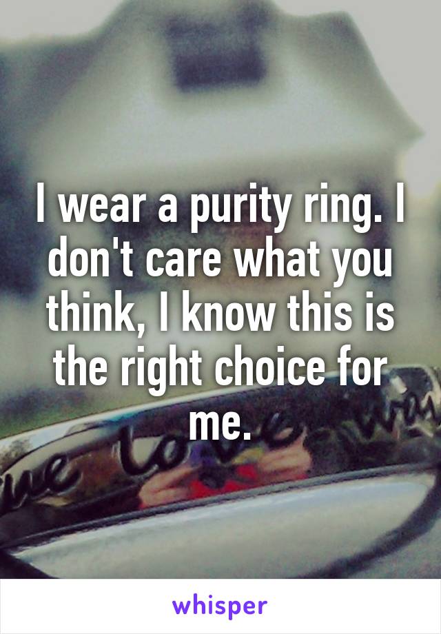 I wear a purity ring. I don't care what you think, I know this is the right choice for me.