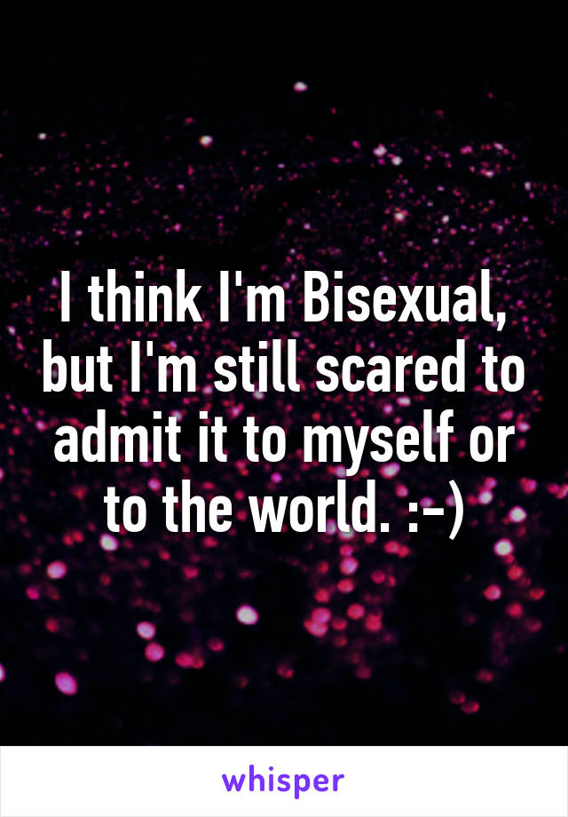 I think I'm Bisexual, but I'm still scared to admit it to myself or to the world. :-)
