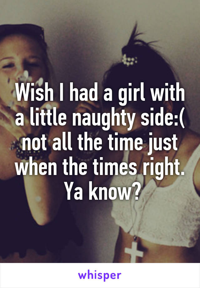Wish I had a girl with a little naughty side:( not all the time just when the times right.  Ya know?