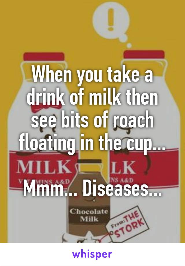 When you take a drink of milk then see bits of roach floating in the cup...

Mmm... Diseases...