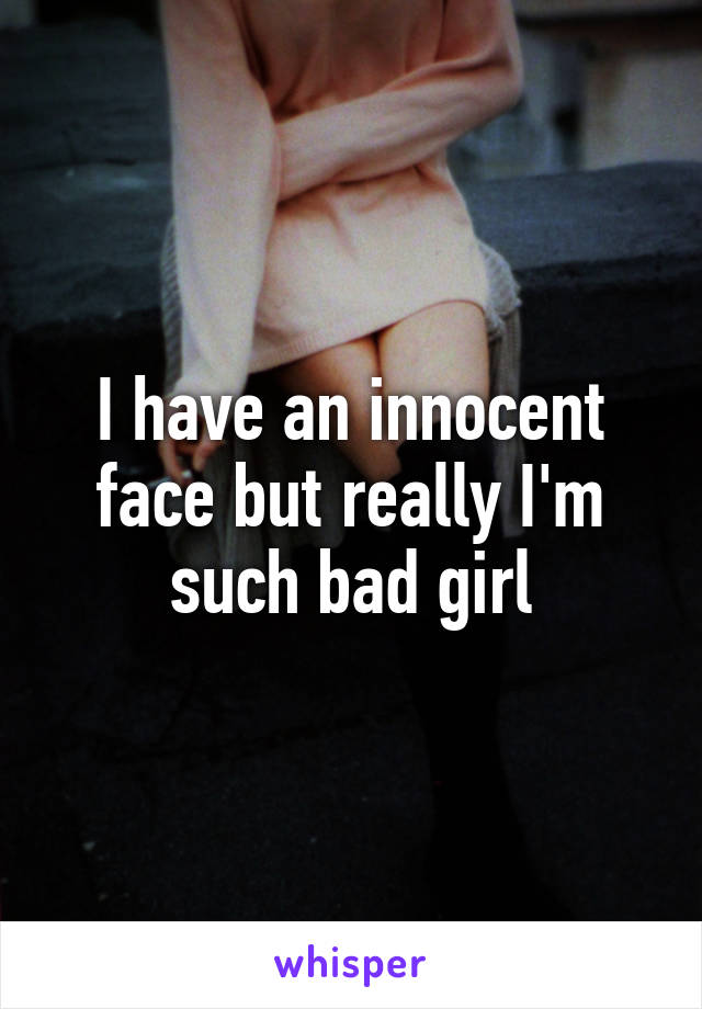 I have an innocent face but really I'm such bad girl