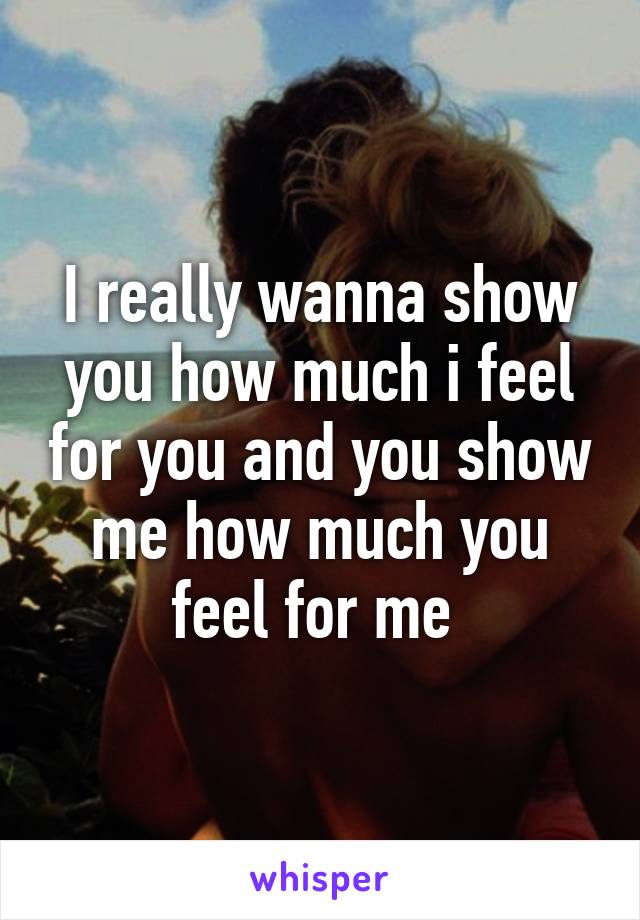 I really wanna show you how much i feel for you and you show me how much you feel for me 