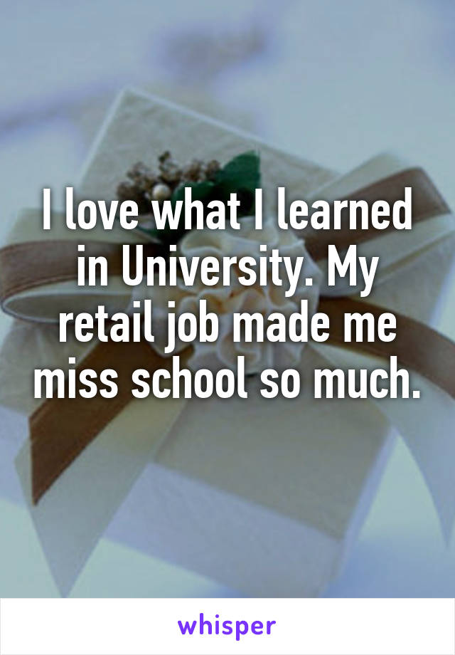 I love what I learned in University. My retail job made me miss school so much. 