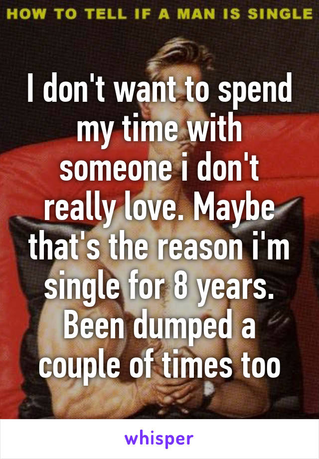 I don't want to spend my time with someone i don't really love. Maybe that's the reason i'm single for 8 years. Been dumped a couple of times too
