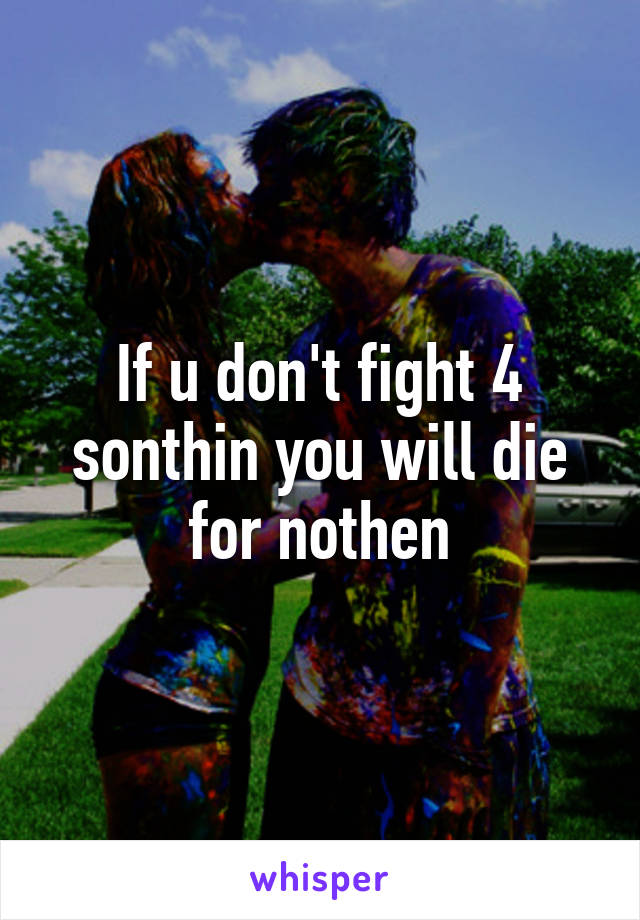 If u don't fight 4 sonthin you will die for nothen