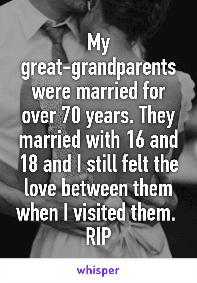 My great-grandparents were married for over 70 years. They married with 16 and 18 and I still felt the love between them when I visited them. 
RIP