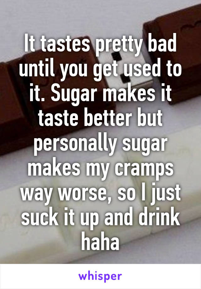 It tastes pretty bad until you get used to it. Sugar makes it taste better but personally sugar makes my cramps way worse, so I just suck it up and drink haha