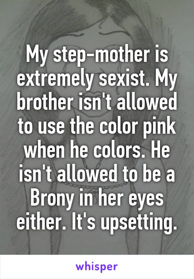 My step-mother is extremely sexist. My brother isn't allowed to use the color pink when he colors. He isn't allowed to be a Brony in her eyes either. It's upsetting.